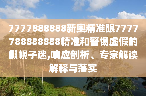 7777888888新奧精準跟7777788888888精準和警惕虛假的假幌子迷,響應剖析、專家解讀解釋與落實